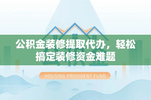 龙湾公积金装修提取代办，轻松搞定装修资金难题