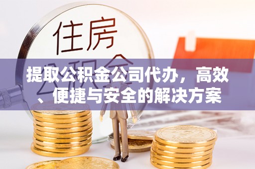 龙湾提取公积金公司代办，高效、便捷与安全的解决方案