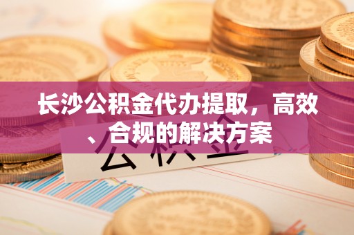 龙湾长沙公积金代办提取，高效、合规的解决方案