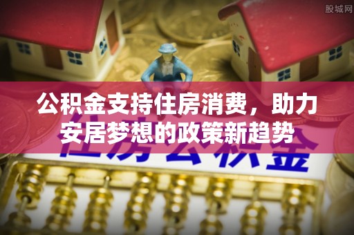 龙湾公积金支持住房消费，助力安居梦想的政策新趋势