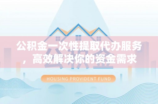 龙湾公积金一次性提取代办服务，高效解决你的资金需求