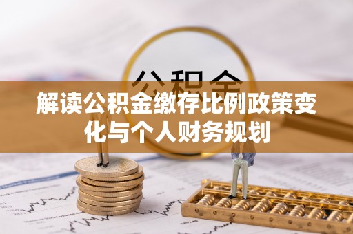 龙湾解读公积金缴存比例政策变化与个人财务规划