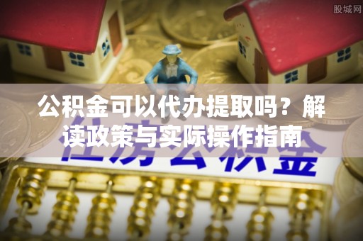 龙湾公积金可以代办提取吗？解读政策与实际操作指南