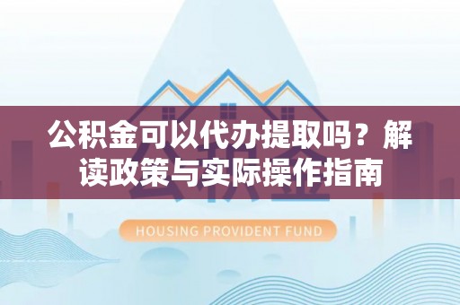 龙湾公积金可以代办提取吗？解读政策与实际操作指南