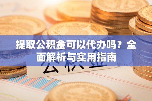 龙湾提取公积金可以代办吗？全面解析与实用指南