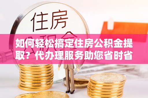 龙湾如何轻松搞定住房公积金提取？代办理服务助您省时省力