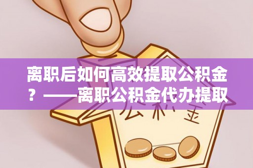 龙湾离职后如何高效提取公积金？——离职公积金代办提取全流程解析