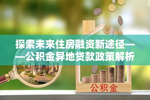 龙湾探索未来住房融资新途径——公积金异地贷款政策解析与实践
