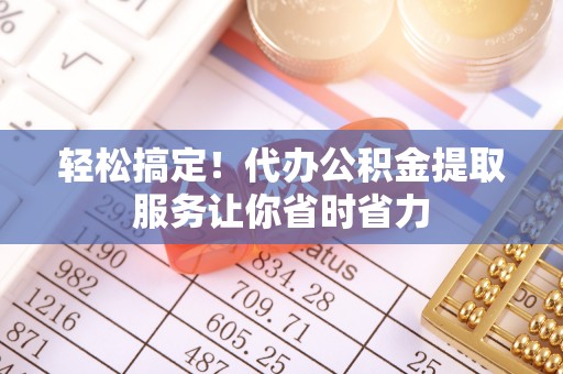 龙湾轻松搞定！代办公积金提取服务让你省时省力