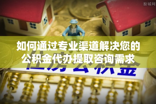 龙湾如何通过专业渠道解决您的公积金代办提取咨询需求