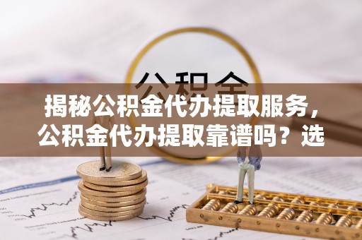 龙湾揭秘公积金代办提取服务，公积金代办提取靠谱吗？选择需谨慎
