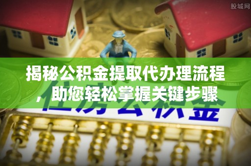 龙湾揭秘公积金提取代办理流程，助您轻松掌握关键步骤