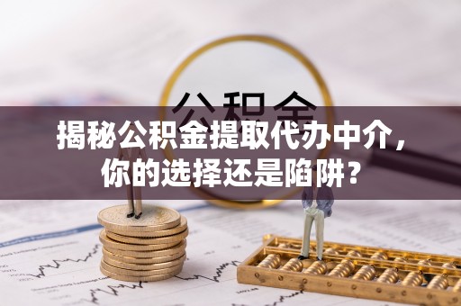 龙湾揭秘公积金提取代办中介，你的选择还是陷阱？
