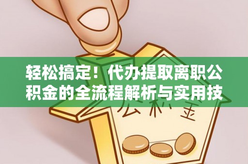 龙湾轻松搞定！代办提取离职公积金的全流程解析与实用技巧