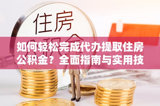 龙湾如何轻松完成代办提取住房公积金？全面指南与实用技巧