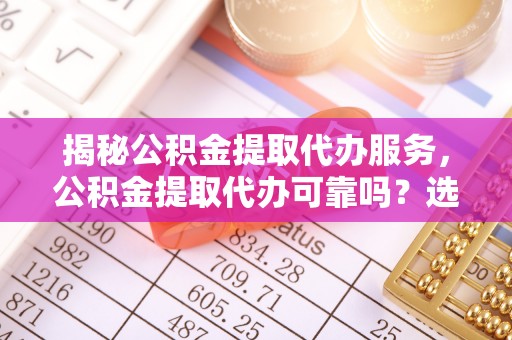 龙湾揭秘公积金提取代办服务，公积金提取代办可靠吗？选择需谨慎
