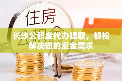 龙湾长沙公积金代办提取，轻松解决您的资金需求