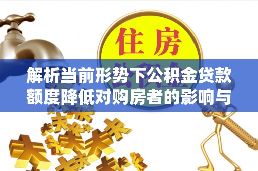 龙湾解析当前形势下公积金贷款额度降低对购房者的影响与应对策略