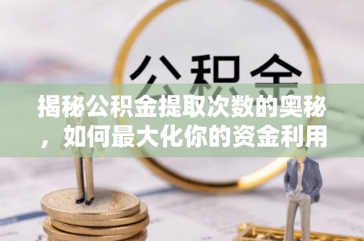 龙湾揭秘公积金提取次数的奥秘，如何最大化你的资金利用？