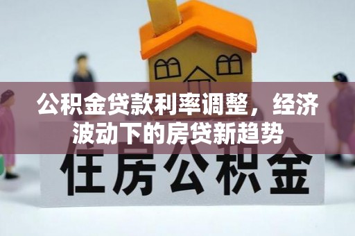 龙湾公积金贷款利率调整，经济波动下的房贷新趋势