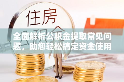龙湾全面解析公积金提取常见问题，助您轻松搞定资金使用