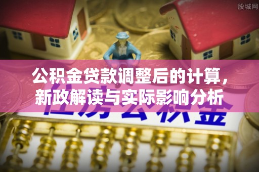 龙湾公积金贷款调整后的计算，新政解读与实际影响分析