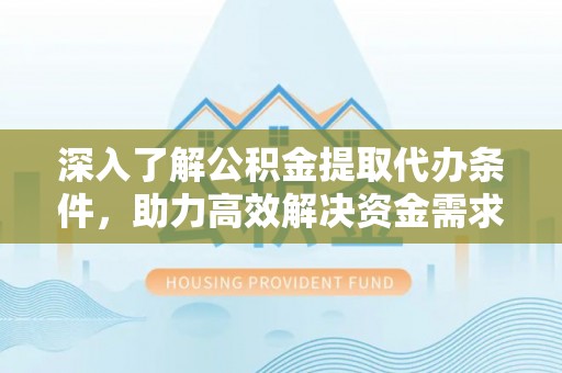 龙湾深入了解公积金提取代办条件，助力高效解决资金需求