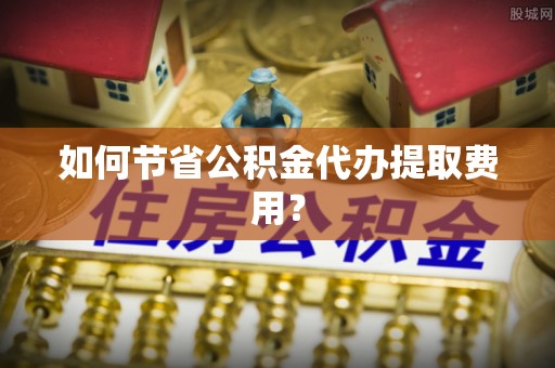 龙湾如何节省公积金代办提取费用？