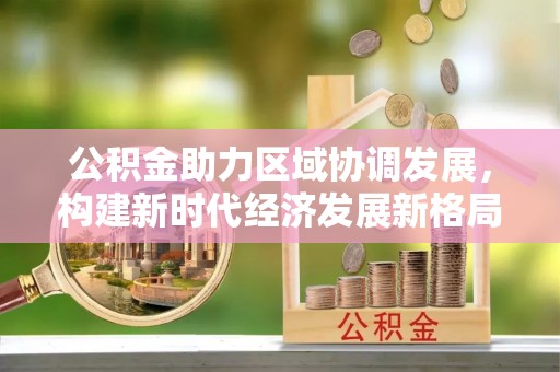 龙湾公积金助力区域协调发展，构建新时代经济发展新格局