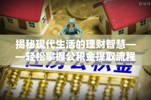 龙湾揭秘现代生活的理财智慧——轻松掌握公积金提取流程的实用指南