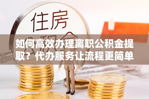 龙湾如何高效办理离职公积金提取？代办服务让流程更简单