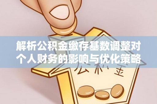 龙湾解析公积金缴存基数调整对个人财务的影响与优化策略