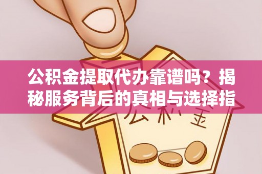 龙湾公积金提取代办靠谱吗？揭秘服务背后的真相与选择指南