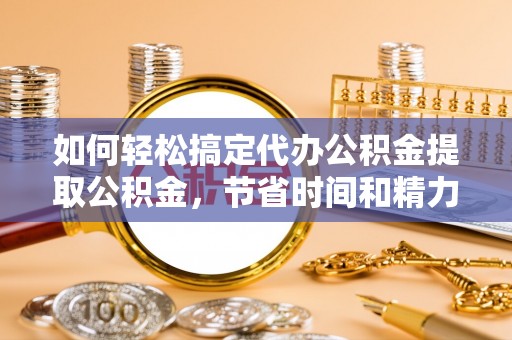 龙湾如何轻松搞定代办公积金提取公积金，节省时间和精力的秘密武器