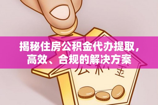 龙湾揭秘住房公积金代办提取，高效、合规的解决方案