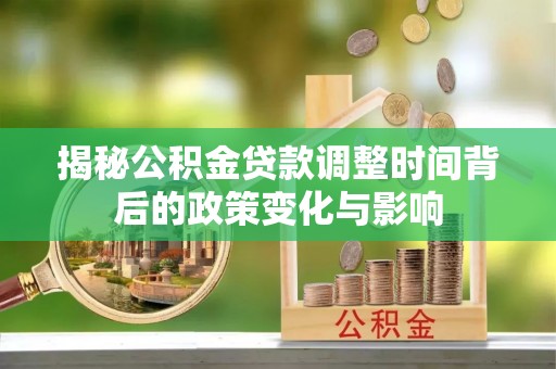 龙湾揭秘公积金贷款调整时间背后的政策变化与影响