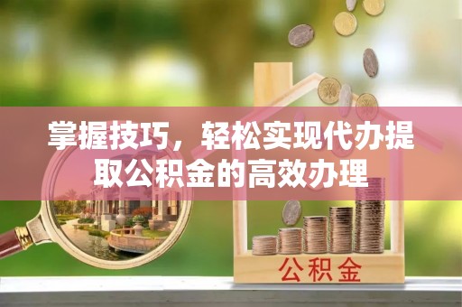 龙湾掌握技巧，轻松实现代办提取公积金的高效办理