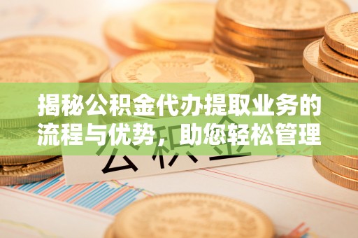 龙湾揭秘公积金代办提取业务的流程与优势，助您轻松管理财务