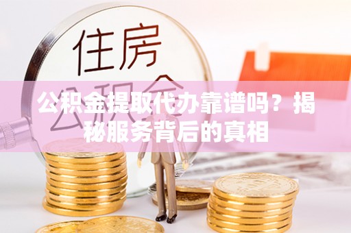 龙湾公积金提取代办靠谱吗？揭秘服务背后的真相