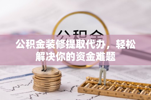 龙湾公积金装修提取代办，轻松解决你的资金难题
