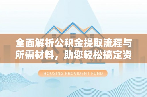 龙湾全面解析公积金提取流程与所需材料，助您轻松搞定资金提取
