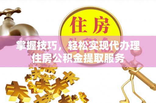 龙湾掌握技巧，轻松实现代办理住房公积金提取服务