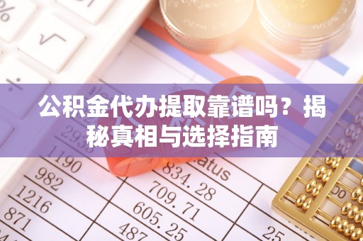 龙湾公积金代办提取靠谱吗？揭秘真相与选择指南