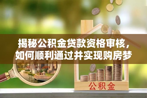 龙湾揭秘公积金贷款资格审核，如何顺利通过并实现购房梦想