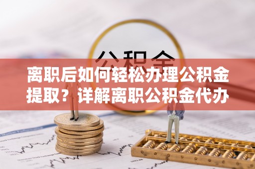龙湾离职后如何轻松办理公积金提取？详解离职公积金代办提取流程