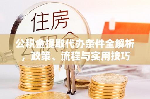 龙湾公积金提取代办条件全解析，政策、流程与实用技巧