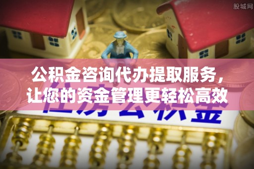 龙湾公积金咨询代办提取服务，让您的资金管理更轻松高效