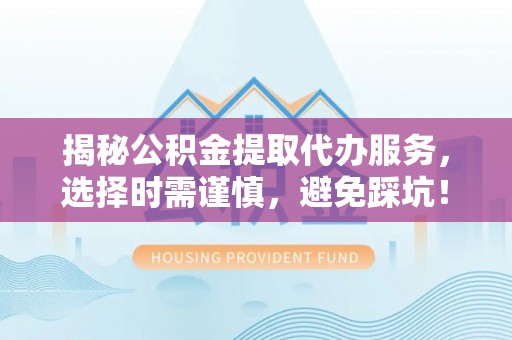 龙湾揭秘公积金提取代办服务，选择时需谨慎，避免踩坑！