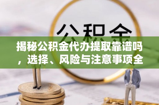 龙湾揭秘公积金代办提取靠谱吗，选择、风险与注意事项全解析