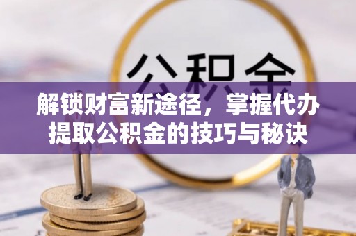 龙湾解锁财富新途径，掌握代办提取公积金的技巧与秘诀